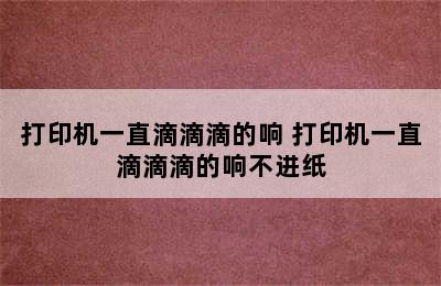 打印机一直滴滴滴的响 打印机一直滴滴滴的响不进纸